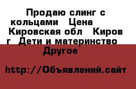 Продаю слинг с кольцами › Цена ­ 350 - Кировская обл., Киров г. Дети и материнство » Другое   
